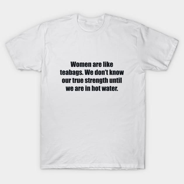 Women are like teabags. We don’t know our true strength until we are in hot water T-Shirt by BL4CK&WH1TE 